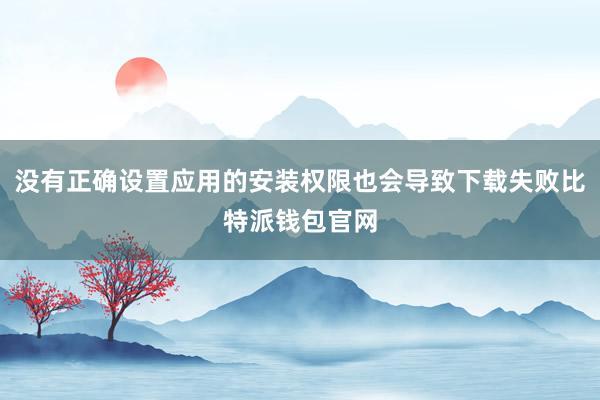 没有正确设置应用的安装权限也会导致下载失败比特派钱包官网