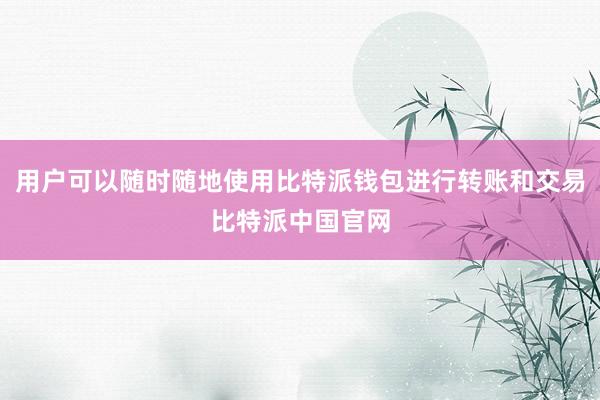 用户可以随时随地使用比特派钱包进行转账和交易比特派中国官网