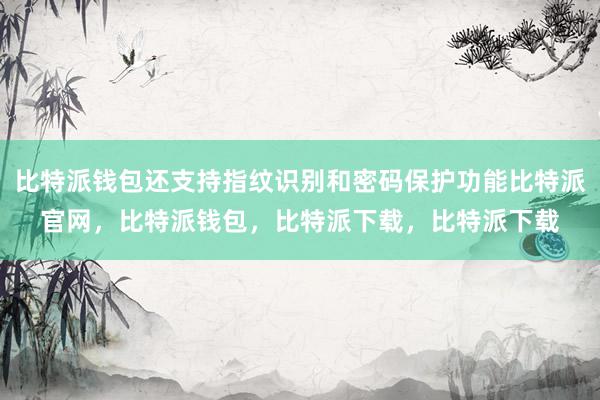 比特派钱包还支持指纹识别和密码保护功能比特派官网，比特派钱包，比特派下载，比特派下载