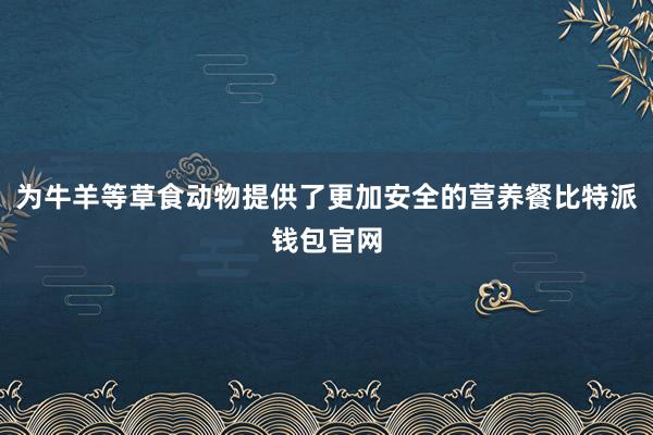 为牛羊等草食动物提供了更加安全的营养餐比特派钱包官网