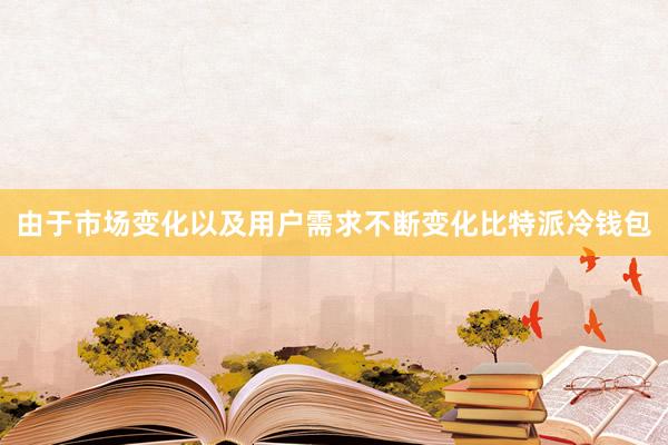 由于市场变化以及用户需求不断变化比特派冷钱包