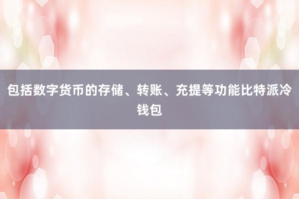 包括数字货币的存储、转账、充提等功能比特派冷钱包