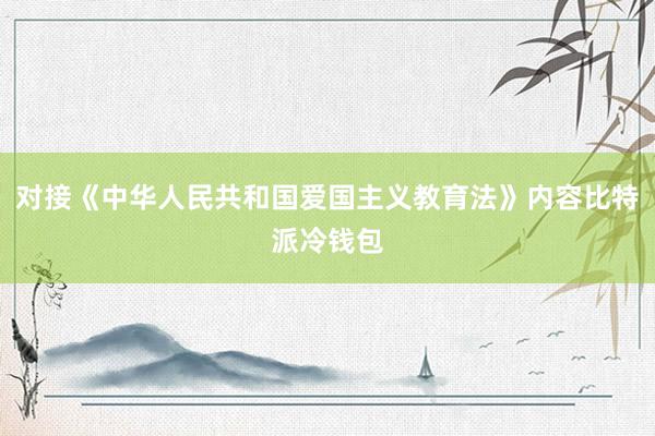 对接《中华人民共和国爱国主义教育法》内容比特派冷钱包