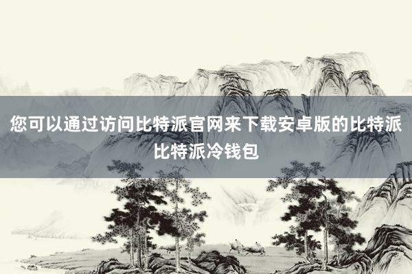 您可以通过访问比特派官网来下载安卓版的比特派比特派冷钱包