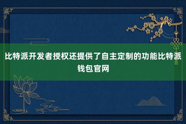 比特派开发者授权还提供了自主定制的功能比特派钱包官网