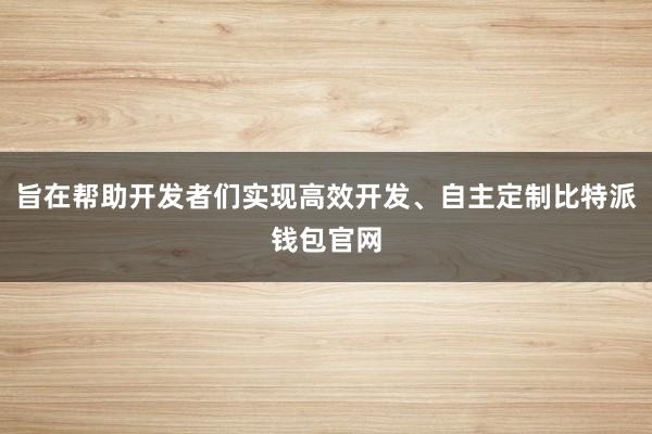 旨在帮助开发者们实现高效开发、自主定制比特派钱包官网