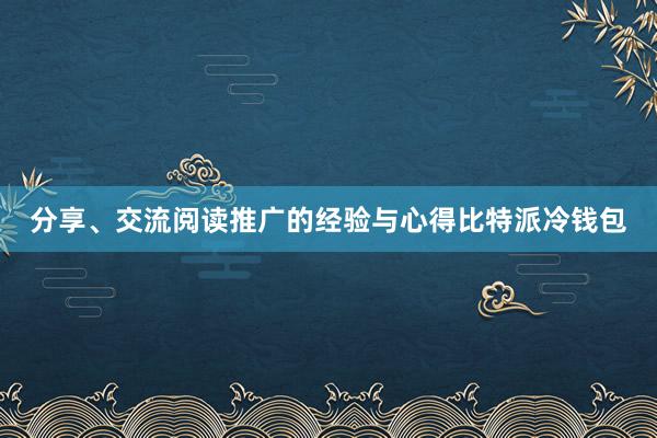 分享、交流阅读推广的经验与心得比特派冷钱包