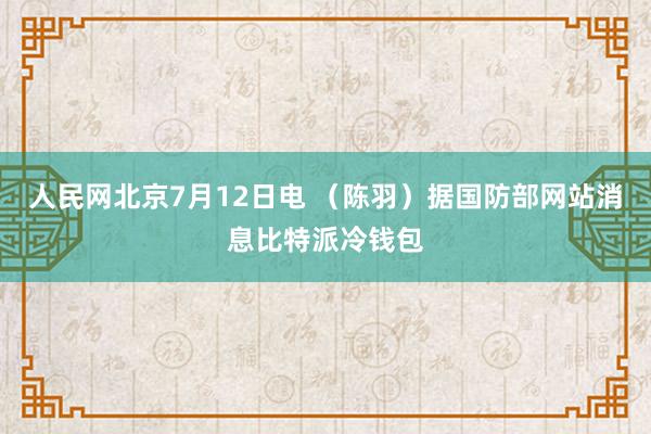 人民网北京7月12日电 （陈羽）据国防部网站消息比特派冷钱包