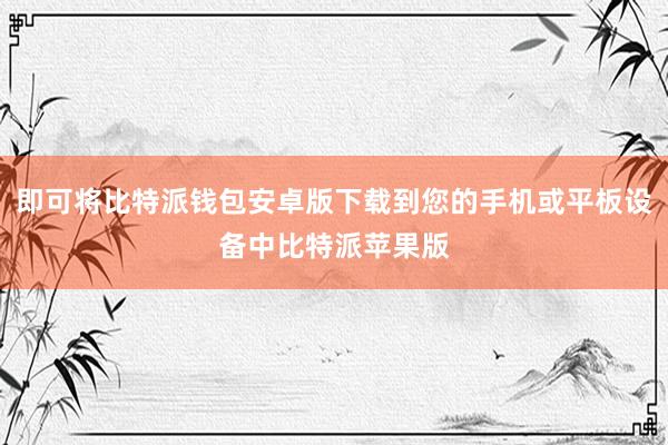 即可将比特派钱包安卓版下载到您的手机或平板设备中比特派苹果版