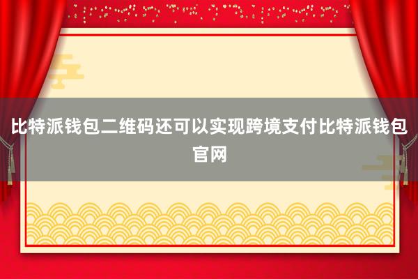 比特派钱包二维码还可以实现跨境支付比特派钱包官网