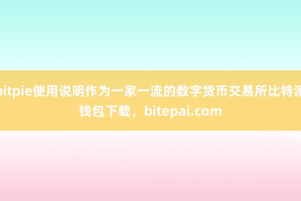 bitpie使用说明作为一家一流的数字货币交易所比特派钱包下载，bitepai.com