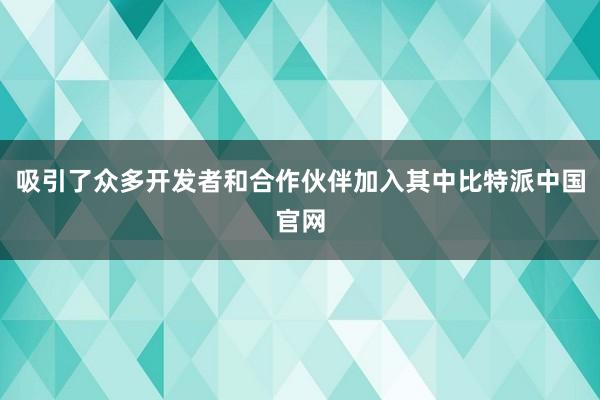 吸引了众多开发者和合作伙伴加入其中比特派中国官网