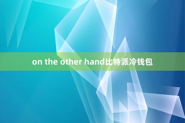 on the other hand比特派冷钱包