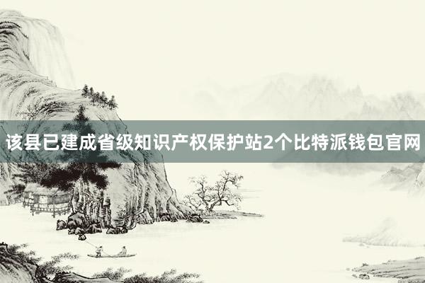 该县已建成省级知识产权保护站2个比特派钱包官网