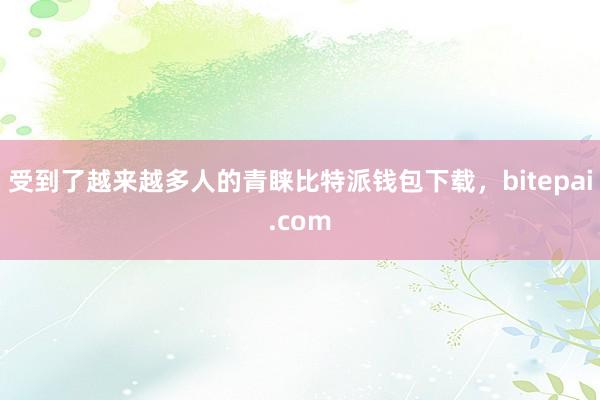 受到了越来越多人的青睐比特派钱包下载，bitepai.com