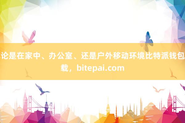 无论是在家中、办公室、还是户外移动环境比特派钱包下载，bitepai.com