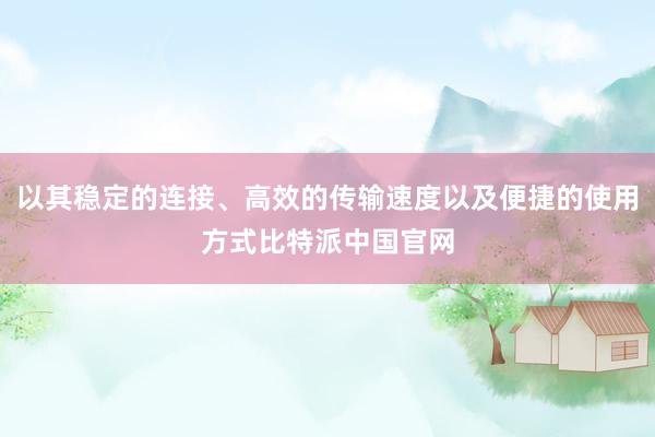 以其稳定的连接、高效的传输速度以及便捷的使用方式比特派中国官网