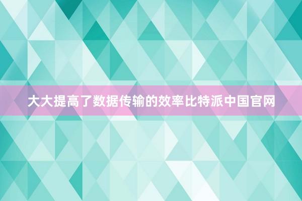 大大提高了数据传输的效率比特派中国官网