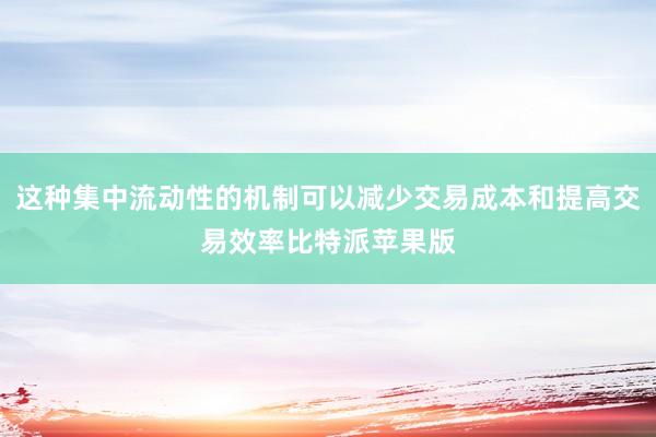 这种集中流动性的机制可以减少交易成本和提高交易效率比特派苹果版