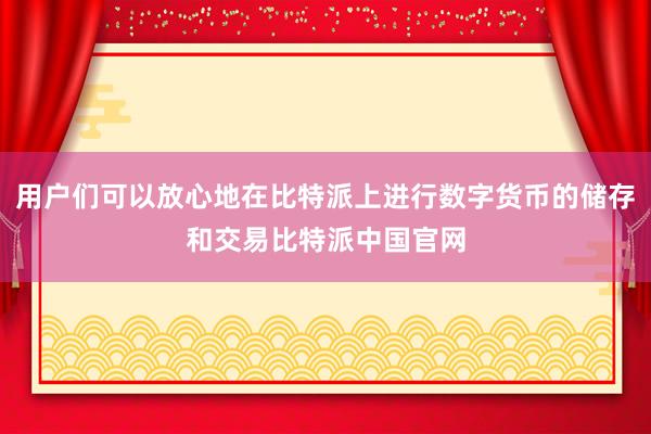 用户们可以放心地在比特派上进行数字货币的储存和交易比特派中国官网