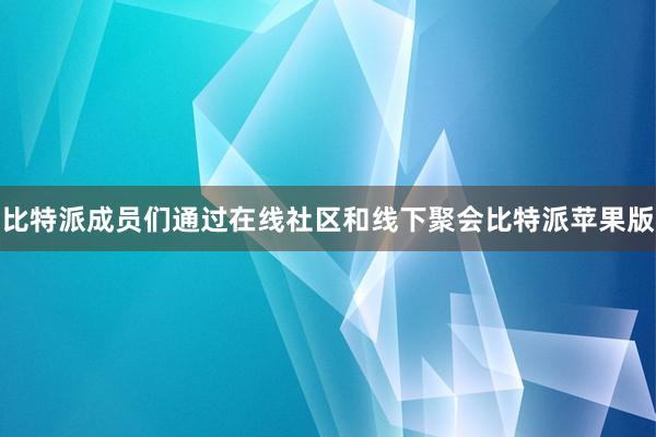 比特派成员们通过在线社区和线下聚会比特派苹果版