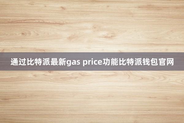 通过比特派最新gas price功能比特派钱包官网