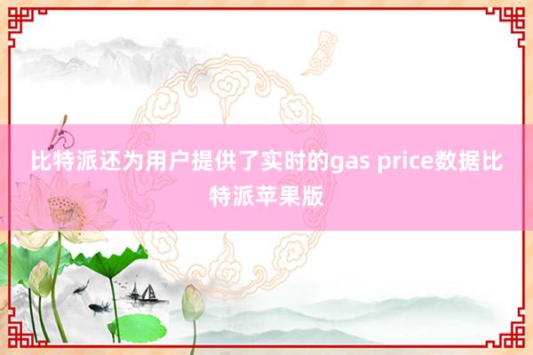 比特派还为用户提供了实时的gas price数据比特派苹果版