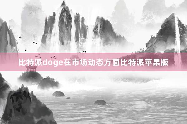 比特派doge在市场动态方面比特派苹果版