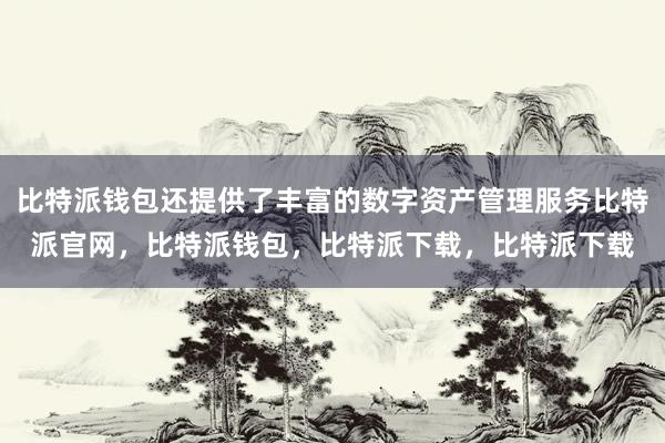 比特派钱包还提供了丰富的数字资产管理服务比特派官网，比特派钱包，比特派下载，比特派下载