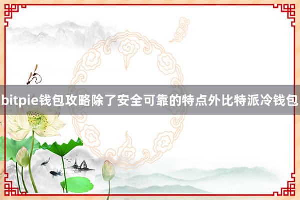 bitpie钱包攻略除了安全可靠的特点外比特派冷钱包