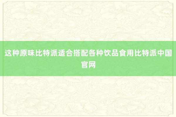 这种原味比特派适合搭配各种饮品食用比特派中国官网