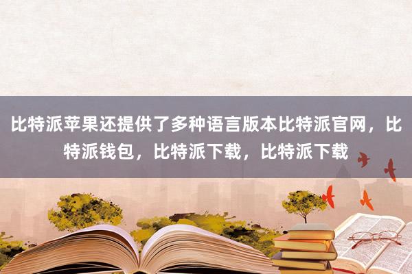 比特派苹果还提供了多种语言版本比特派官网，比特派钱包，比特派下载，比特派下载