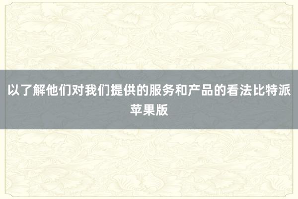 以了解他们对我们提供的服务和产品的看法比特派苹果版