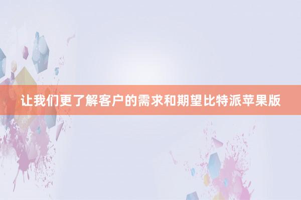 让我们更了解客户的需求和期望比特派苹果版