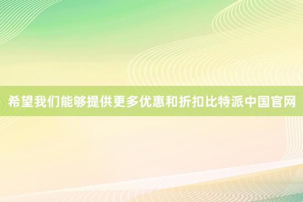 希望我们能够提供更多优惠和折扣比特派中国官网