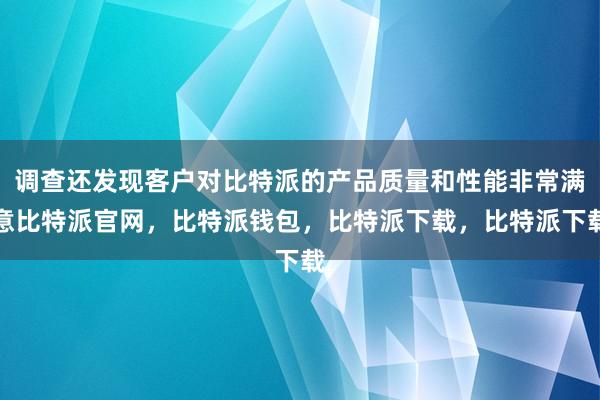 调查还发现客户对比特派的产品质量和性能非常满意比特派官网，比特派钱包，比特派下载，比特派下载