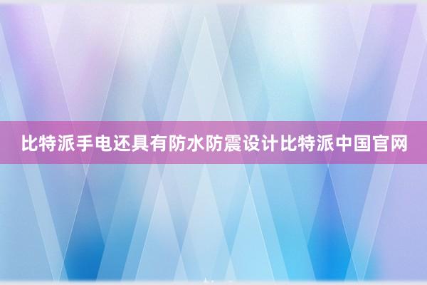 比特派手电还具有防水防震设计比特派中国官网