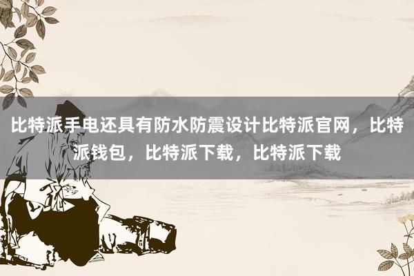 比特派手电还具有防水防震设计比特派官网，比特派钱包，比特派下载，比特派下载