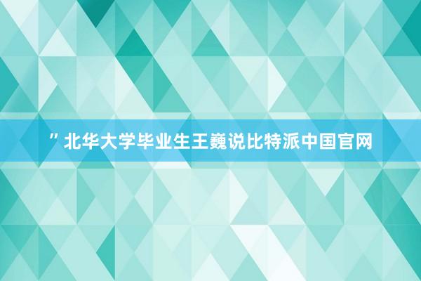 ”北华大学毕业生王巍说比特派中国官网