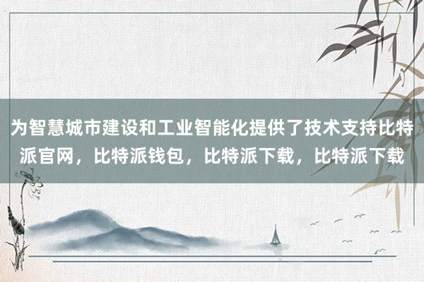 为智慧城市建设和工业智能化提供了技术支持比特派官网，比特派钱包，比特派下载，比特派下载