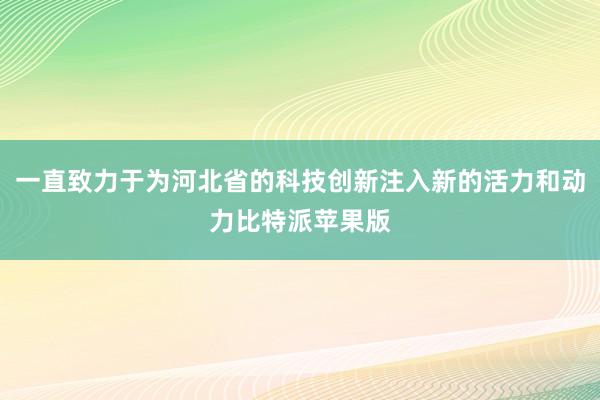 一直致力于为河北省的科技创新注入新的活力和动力比特派苹果版