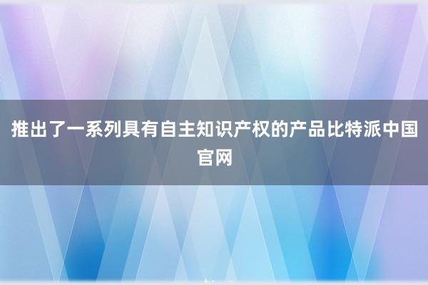 推出了一系列具有自主知识产权的产品比特派中国官网