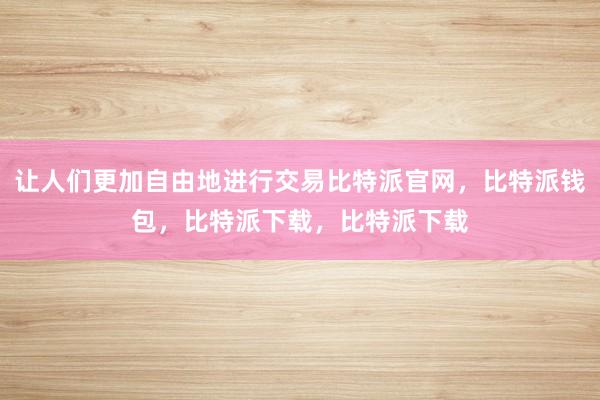 让人们更加自由地进行交易比特派官网，比特派钱包，比特派下载，比特派下载