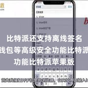 比特派还支持离线签名和硬件钱包等高级安全功能比特派苹果版