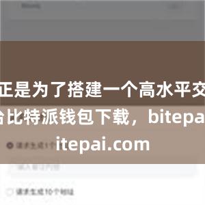 正是为了搭建一个高水平交流平台比特派钱包下载，bitepai.com