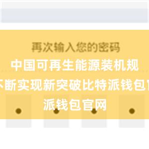 中国可再生能源装机规模不断实现新突破比特派钱包官网