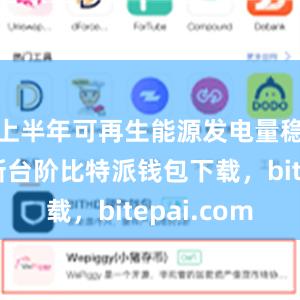 上半年可再生能源发电量稳步迈上新台阶比特派钱包下载，bitepai.com