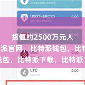 货值约2500万元人民币比特派官网，比特派钱包，比特派下载，比特派下载