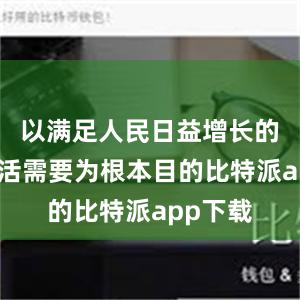 以满足人民日益增长的美好生活需要为根本目的比特派app下载