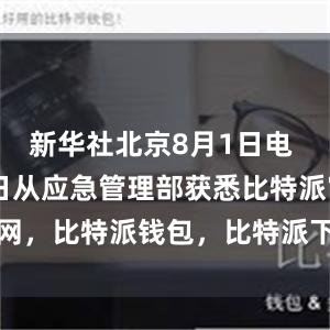 新华社北京8月1日电 记者8月1日从应急管理部获悉比特派官网，比特派钱包，比特派下载，比特派下载